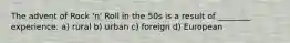 The advent of Rock 'n' Roll in the 50s is a result of ________ experience. a) rural b) urban c) foreign d) European