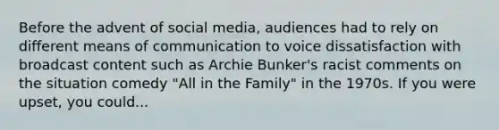 Before the advent of social media, audiences had to rely on different means of communication to voice dissatisfaction with broadcast content such as Archie Bunker's racist comments on the situation comedy "All in the Family" in the 1970s. If you were upset, you could...