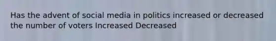 Has the advent of social media in politics increased or decreased the number of voters Increased Decreased