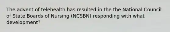 The advent of telehealth has resulted in the the National Council of State Boards of Nursing (NCSBN) responding with what development?