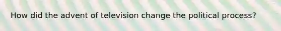 How did the advent of television change the political process?