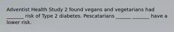 Adventist Health Study 2 found vegans and vegetarians had _______ risk of Type 2 diabetes. Pescatarians ______ _______ have a lower risk.