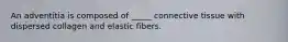 An adventitia is composed of _____ connective tissue with dispersed collagen and elastic fibers.