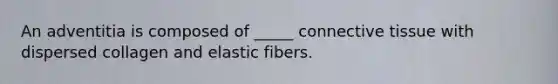 An adventitia is composed of _____ connective tissue with dispersed collagen and elastic fibers.