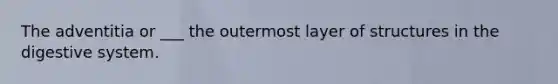 The adventitia or ___ the outermost layer of structures in the digestive system.