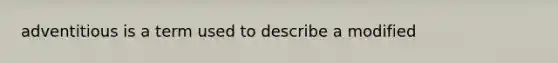 adventitious is a term used to describe a modified