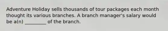 Adventure Holiday sells thousands of tour packages each month thought its various branches. A branch manager's salary would be a(n) _________ of the branch.