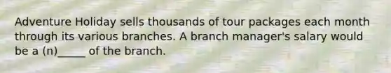 Adventure Holiday sells thousands of tour packages each month through its various branches. A branch manager's salary would be a (n)_____ of the branch.