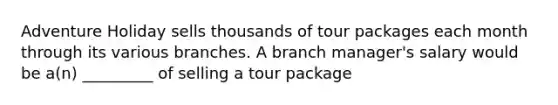 Adventure Holiday sells thousands of tour packages each month through its various branches. A branch manager's salary would be a(n) _________ of selling a tour package