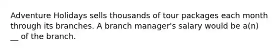 Adventure Holidays sells thousands of tour packages each month through its branches. A branch manager's salary would be a(n) __ of the branch.