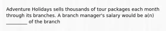 Adventure Holidays sells thousands of tour packages each month through its branches. A branch manager's salary would be a(n) _________ of the branch