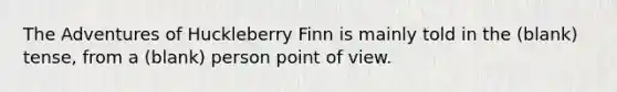 The Adventures of Huckleberry Finn is mainly told in the (blank) tense, from a (blank) person point of view.