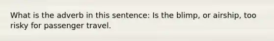 What is the adverb in this sentence: Is the blimp, or airship, too risky for passenger travel.