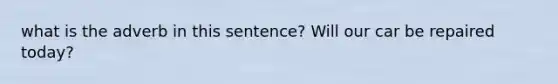 what is the adverb in this sentence? Will our car be repaired today?