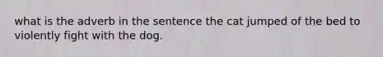 what is the adverb in the sentence the cat jumped of the bed to violently fight with the dog.