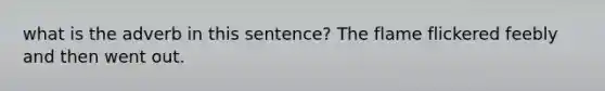 what is the adverb in this sentence? The flame flickered feebly and then went out.