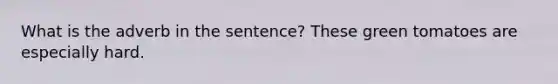 What is the adverb in the sentence? These green tomatoes are especially hard.