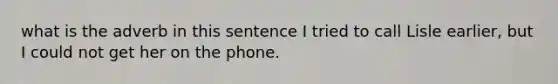 what is the adverb in this sentence I tried to call Lisle earlier, but I could not get her on the phone.