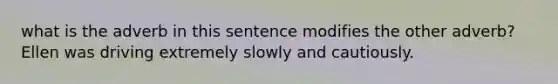 what is the adverb in this sentence modifies the other adverb? Ellen was driving extremely slowly and cautiously.