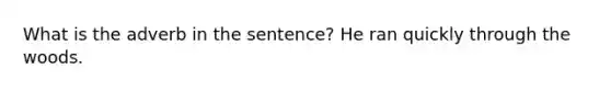 What is the adverb in the sentence? He ran quickly through the woods.