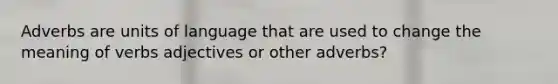 Adverbs are units of language that are used to change the meaning of verbs adjectives or other adverbs?