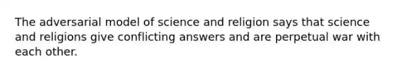 The adversarial model of science and religion says that science and religions give conflicting answers and are perpetual war with each other.