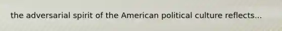 the adversarial spirit of the American political culture reflects...