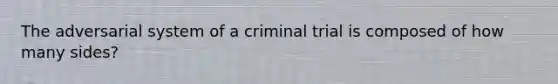 The adversarial system of a criminal trial is composed of how many sides?