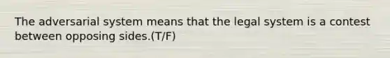 The adversarial system means that the legal system is a contest between opposing sides.(T/F)