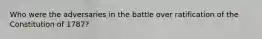 Who were the adversaries in the battle over ratification of the Constitution of 1787?