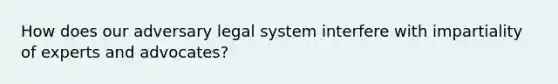 How does our adversary legal system interfere with impartiality of experts and advocates?