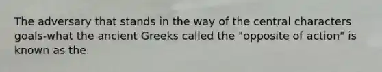 The adversary that stands in the way of the central characters goals-what the ancient Greeks called the "opposite of action" is known as the