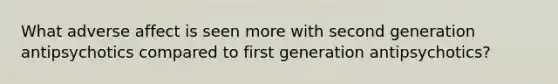 What adverse affect is seen more with second generation antipsychotics compared to first generation antipsychotics?