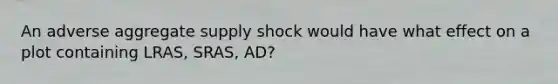 An adverse aggregate supply shock would have what effect on a plot containing LRAS, SRAS, AD?