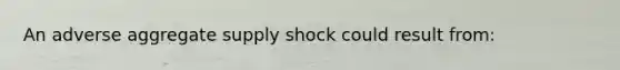 An adverse aggregate supply shock could result from: