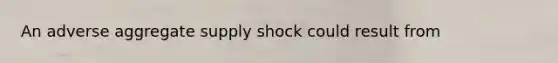 An adverse aggregate supply shock could result from