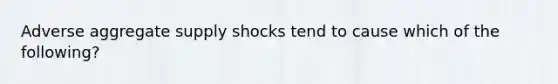 Adverse aggregate supply shocks tend to cause which of the following?