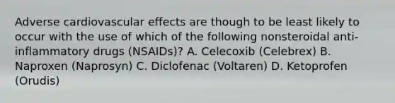 Adverse cardiovascular effects are though to be least likely to occur with the use of which of the following nonsteroidal anti-inflammatory drugs (NSAIDs)? A. Celecoxib (Celebrex) B. Naproxen (Naprosyn) C. Diclofenac (Voltaren) D. Ketoprofen (Orudis)