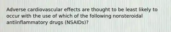 Adverse cardiovascular effects are thought to be least likely to occur with the use of which of the following nonsteroidal antiinflammatory drugs (NSAIDs)?