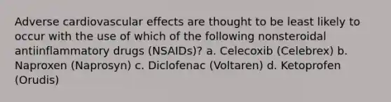 Adverse cardiovascular effects are thought to be least likely to occur with the use of which of the following nonsteroidal antiinflammatory drugs (NSAIDs)? a. Celecoxib (Celebrex) b. Naproxen (Naprosyn) c. Diclofenac (Voltaren) d. Ketoprofen (Orudis)