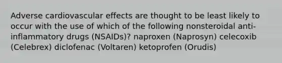 Adverse cardiovascular effects are thought to be least likely to occur with the use of which of the following nonsteroidal anti-inflammatory drugs (NSAIDs)? naproxen (Naprosyn) celecoxib (Celebrex) diclofenac (Voltaren) ketoprofen (Orudis)