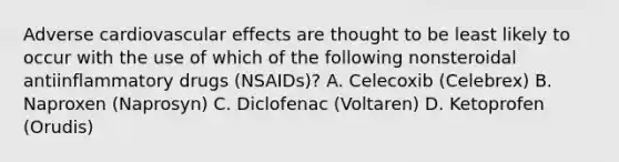 Adverse cardiovascular effects are thought to be least likely to occur with the use of which of the following nonsteroidal antiinflammatory drugs (NSAIDs)? A. Celecoxib (Celebrex) B. Naproxen (Naprosyn) C. Diclofenac (Voltaren) D. Ketoprofen (Orudis)