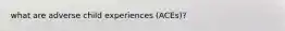 what are adverse child experiences (ACEs)?