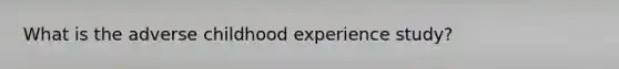 What is the adverse childhood experience study?