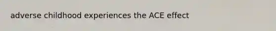 adverse childhood experiences the ACE effect