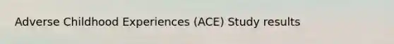 Adverse Childhood Experiences (ACE) Study results