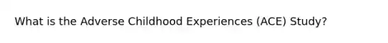 What is the Adverse Childhood Experiences (ACE) Study?
