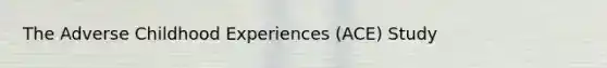 The Adverse Childhood Experiences (ACE) Study