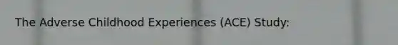 The Adverse Childhood Experiences (ACE) Study: