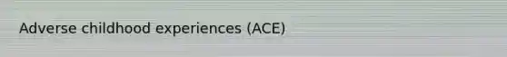 Adverse childhood experiences (ACE)